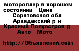 мотороллер в хорошем состоянии › Цена ­ 15 000 - Саратовская обл., Аркадакский р-н, Красный Полуостров д. Авто » Мото   